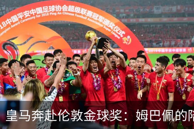 皇马奔赴伦敦金球奖：姆巴佩的陪伴还是老佛爷的策略？